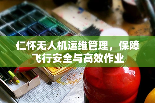仁怀无人机运维管理，保障飞行安全与高效作业