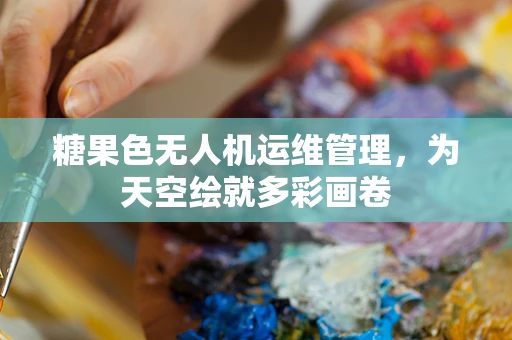 糖果色无人机运维管理，为天空绘就多彩画卷