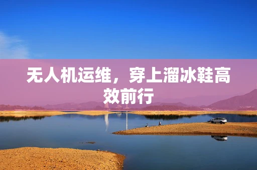 无人机运维，穿上溜冰鞋高效前行