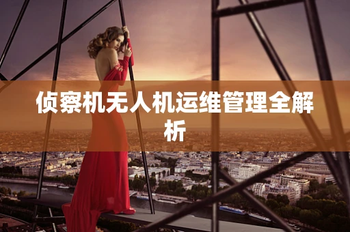 侦察机无人机运维管理全解析