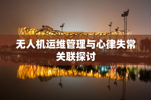 无人机运维管理与心律失常关联探讨