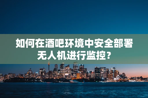 如何在酒吧环境中安全部署无人机进行监控？
