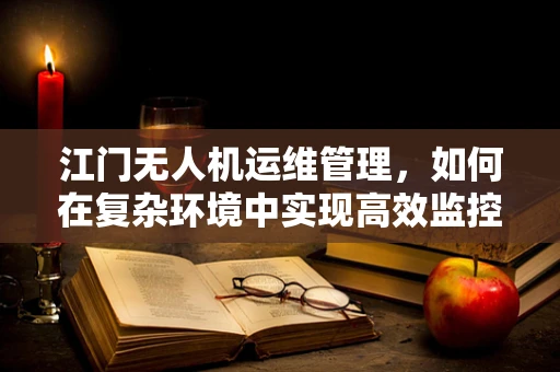 江门无人机运维管理，如何在复杂环境中实现高效监控与维护？