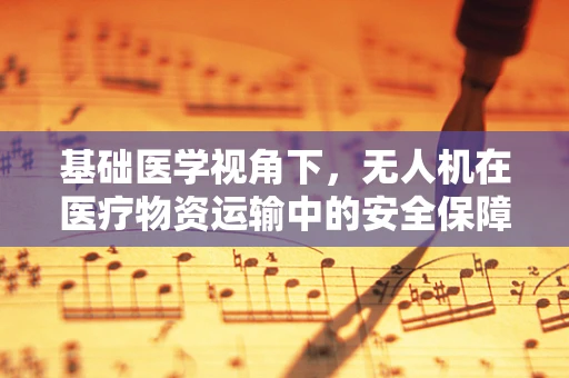 基础医学视角下，无人机在医疗物资运输中的安全保障措施