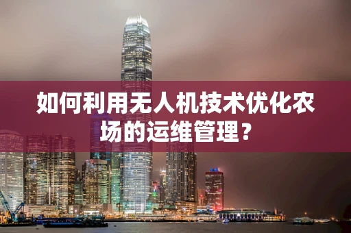 如何利用无人机技术优化农场的运维管理？