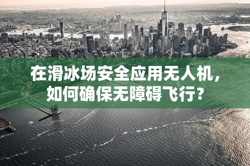 在滑冰场安全应用无人机，如何确保无障碍飞行？