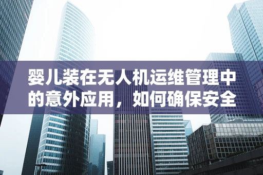 婴儿装在无人机运维管理中的意外应用，如何确保安全与合规？