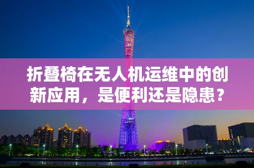 折叠椅在无人机运维中的创新应用，是便利还是隐患？
