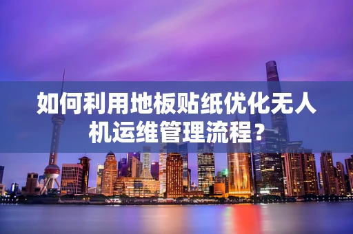 如何利用地板贴纸优化无人机运维管理流程？