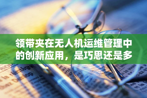 领带夹在无人机运维管理中的创新应用，是巧思还是多余？