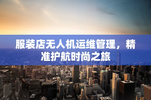 服装店无人机运维管理，精准护航时尚之旅
