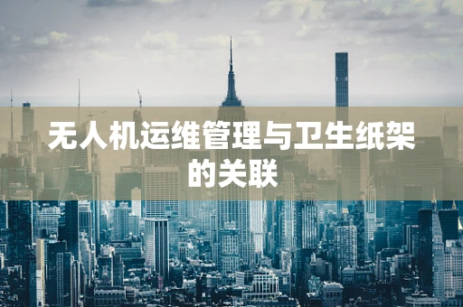 无人机运维管理与卫生纸架的关联