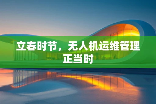 立春时节，无人机运维管理正当时