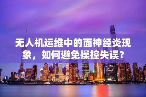 无人机运维中的面神经炎现象，如何避免操控失误？