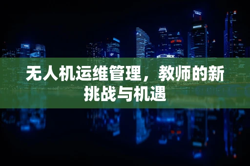 无人机运维管理，教师的新挑战与机遇