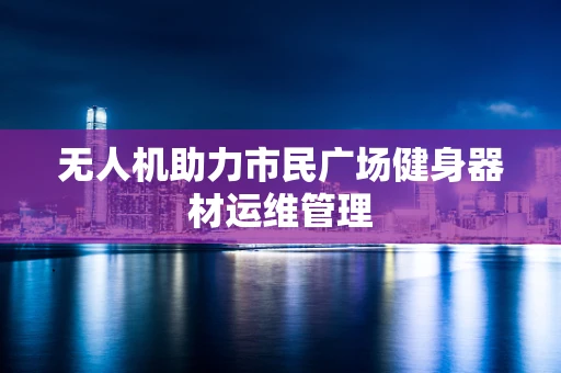无人机助力市民广场健身器材运维管理