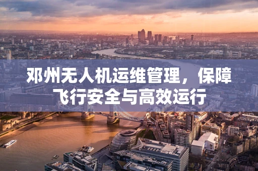 邓州无人机运维管理，保障飞行安全与高效运行