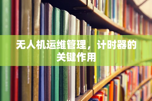 无人机运维管理，计时器的关键作用