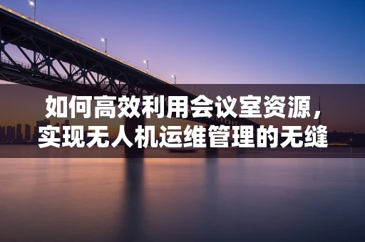 如何高效利用会议室资源，实现无人机运维管理的无缝对接？