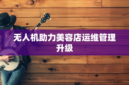 无人机助力美容店运维管理升级
