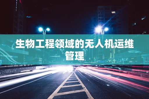 生物工程领域的无人机运维管理