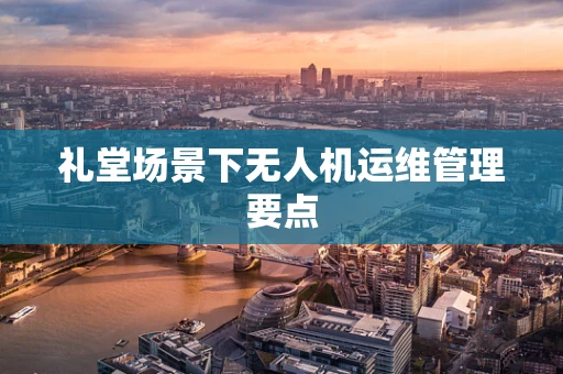 礼堂场景下无人机运维管理要点