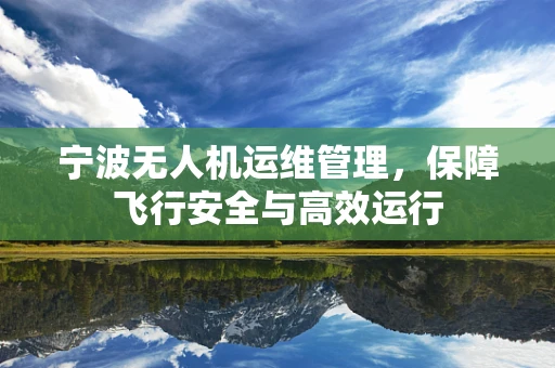宁波无人机运维管理，保障飞行安全与高效运行