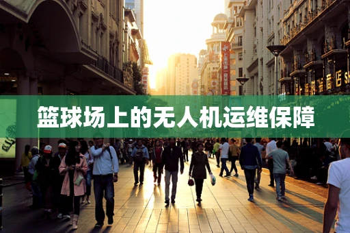 篮球场上的无人机运维保障