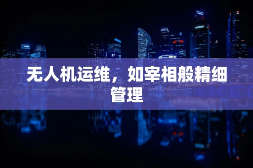 无人机运维，如宰相般精细管理