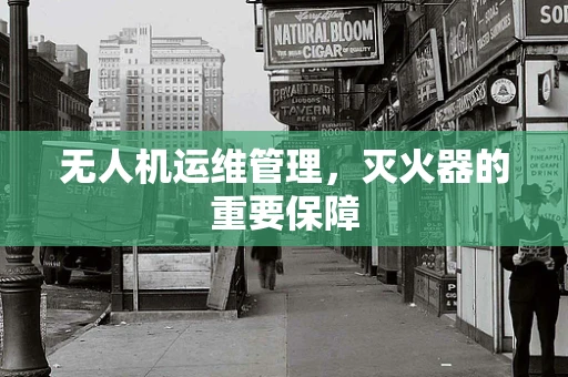 无人机运维管理，灭火器的重要保障