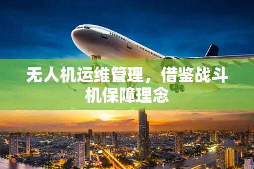 无人机运维管理，借鉴战斗机保障理念