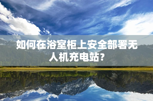 如何在浴室柜上安全部署无人机充电站？