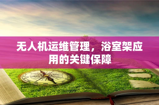 无人机运维管理，浴室架应用的关键保障