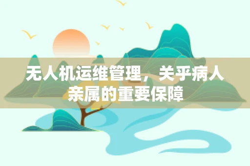 无人机运维管理，关乎病人亲属的重要保障