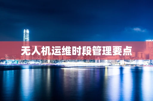 无人机运维时段管理要点