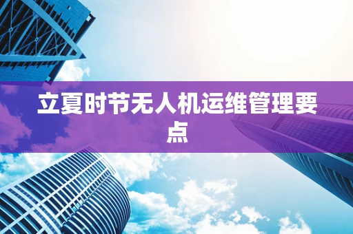 立夏时节无人机运维管理要点