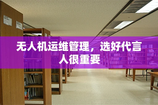 无人机运维管理，选好代言人很重要