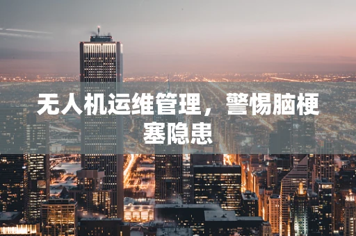 无人机运维管理，警惕脑梗塞隐患