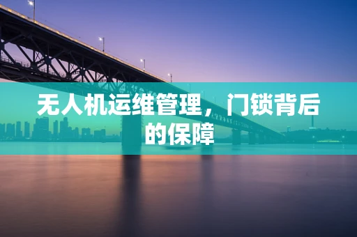 无人机运维管理，门锁背后的保障