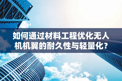 如何通过材料工程优化无人机机翼的耐久性与轻量化？