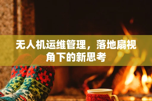 无人机运维管理，落地扇视角下的新思考