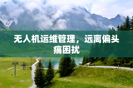 无人机运维管理，远离偏头痛困扰