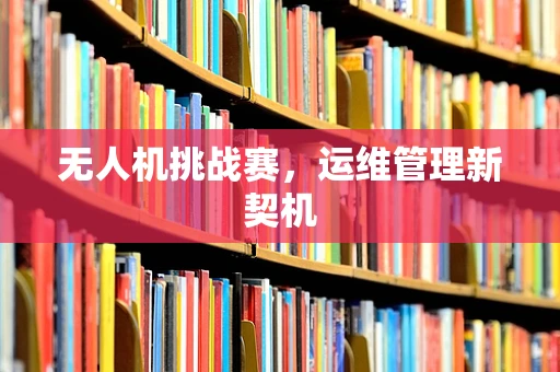 无人机挑战赛，运维管理新契机
