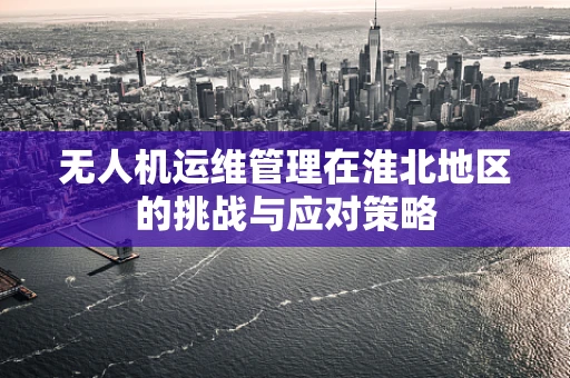 无人机运维管理在淮北地区的挑战与应对策略