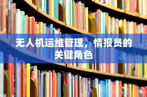 无人机运维管理，情报员的关键角色