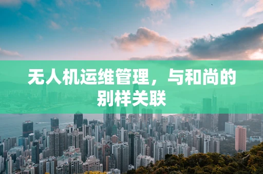 无人机运维管理，与和尚的别样关联