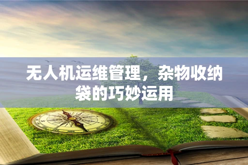 无人机运维管理，杂物收纳袋的巧妙运用