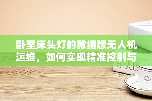 卧室床头灯的微缩版无人机运维，如何实现精准控制与安全监测？