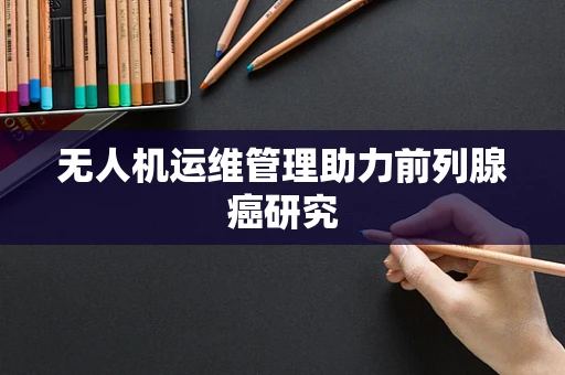 无人机运维管理助力前列腺癌研究