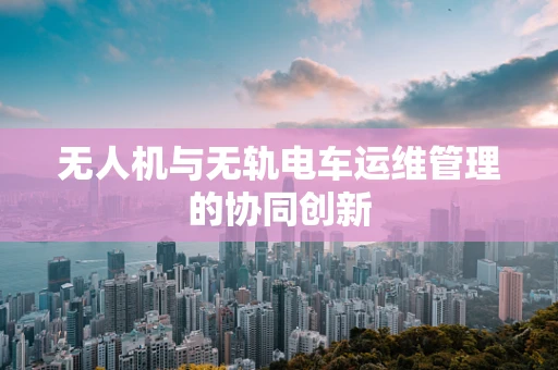 无人机与无轨电车运维管理的协同创新